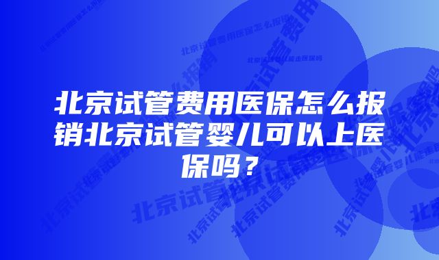 北京试管费用医保怎么报销北京试管婴儿可以上医保吗？