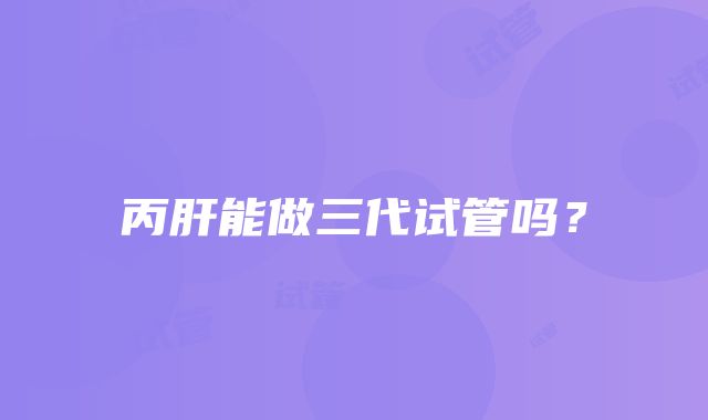 丙肝能做三代试管吗？