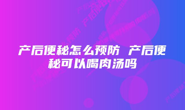 产后便秘怎么预防 产后便秘可以喝肉汤吗