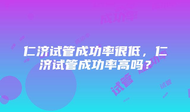 仁济试管成功率很低，仁济试管成功率高吗？