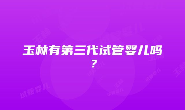 玉林有第三代试管婴儿吗？