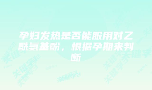 孕妇发热是否能服用对乙酰氨基酚，根据孕期来判断