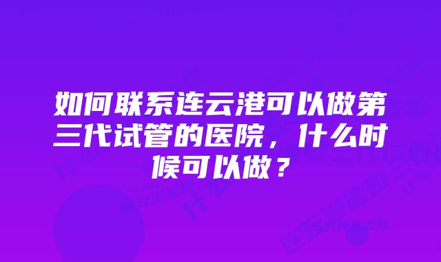 如何联系连云港可以做第三代试管的医院，什么时候可以做？