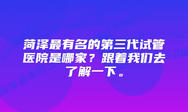 菏泽最有名的第三代试管医院是哪家？跟着我们去了解一下。