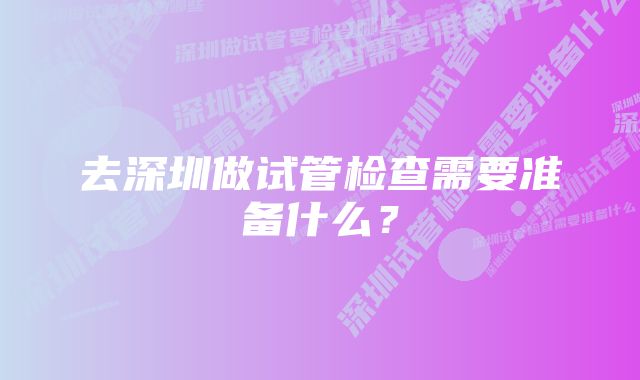 去深圳做试管检查需要准备什么？