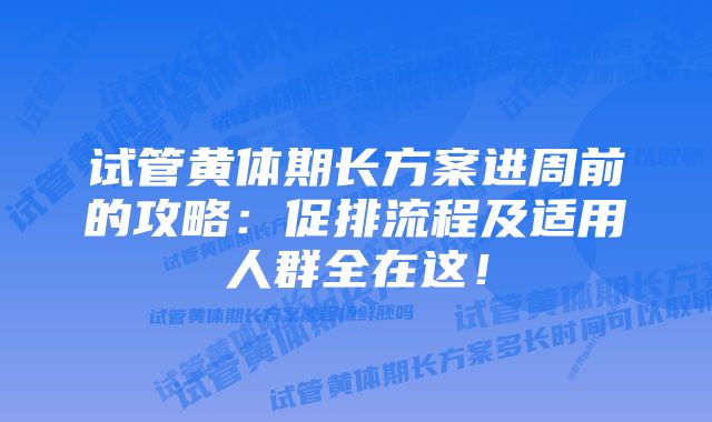 试管黄体期长方案进周前的攻略：促排流程及适用人群全在这！