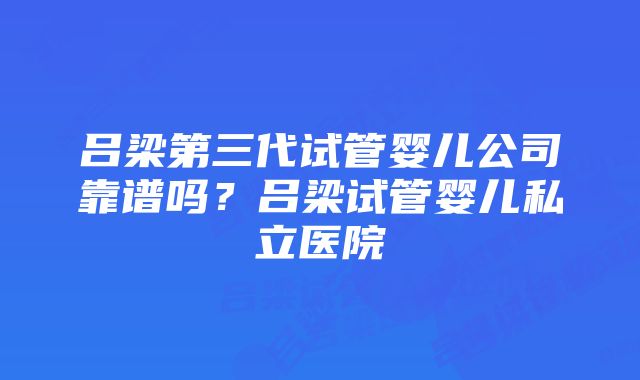 吕梁第三代试管婴儿公司靠谱吗？吕梁试管婴儿私立医院