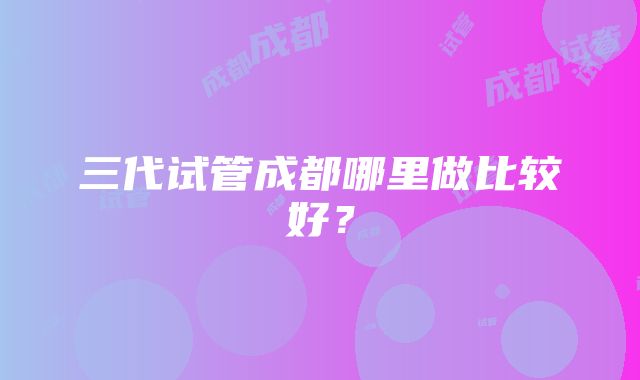 三代试管成都哪里做比较好？