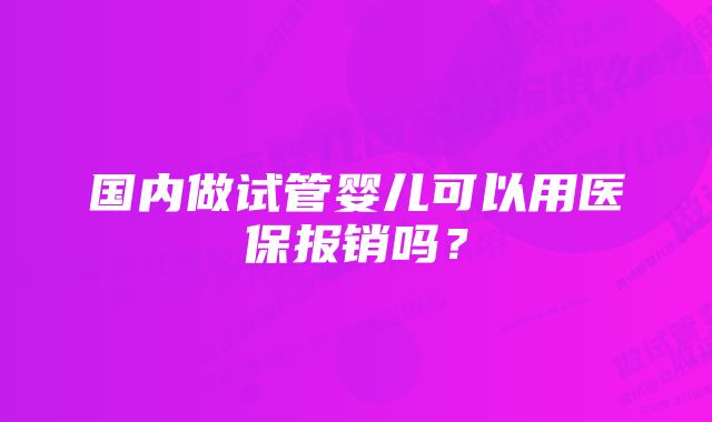 国内做试管婴儿可以用医保报销吗？