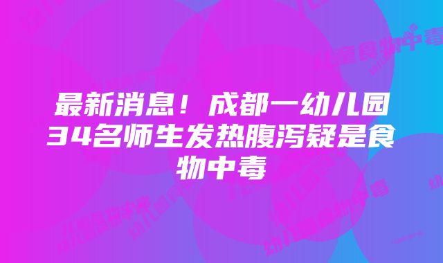 最新消息！成都一幼儿园34名师生发热腹泻疑是食物中毒