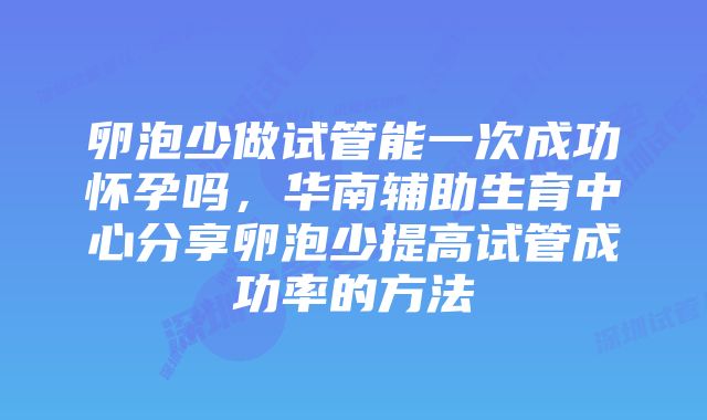 卵泡少做试管能一次成功怀孕吗，华南辅助生育中心分享卵泡少提高试管成功率的方法