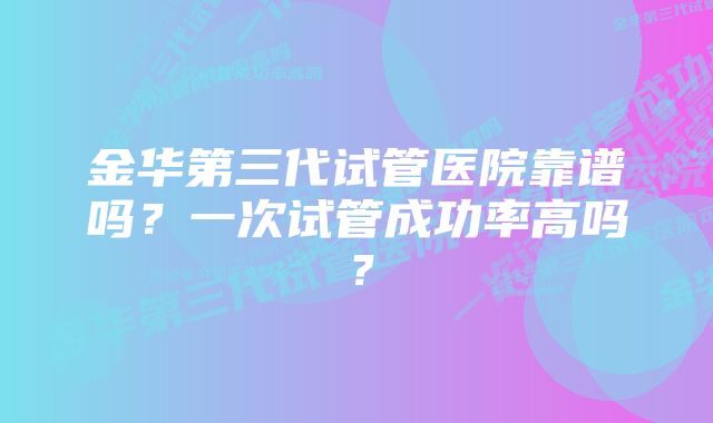 金华第三代试管医院靠谱吗？一次试管成功率高吗？