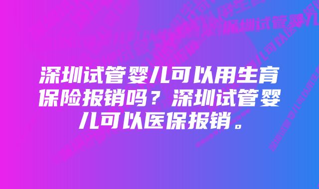 深圳试管婴儿可以用生育保险报销吗？深圳试管婴儿可以医保报销。