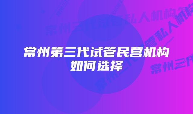 常州第三代试管民营机构如何选择