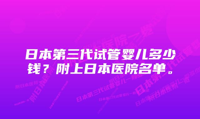 日本第三代试管婴儿多少钱？附上日本医院名单。