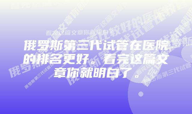 俄罗斯第三代试管在医院的排名更好。看完这篇文章你就明白了。