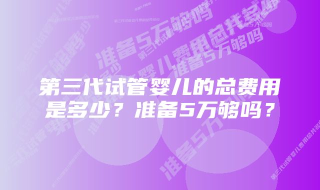 第三代试管婴儿的总费用是多少？准备5万够吗？