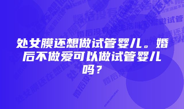 处女膜还想做试管婴儿。婚后不做爱可以做试管婴儿吗？