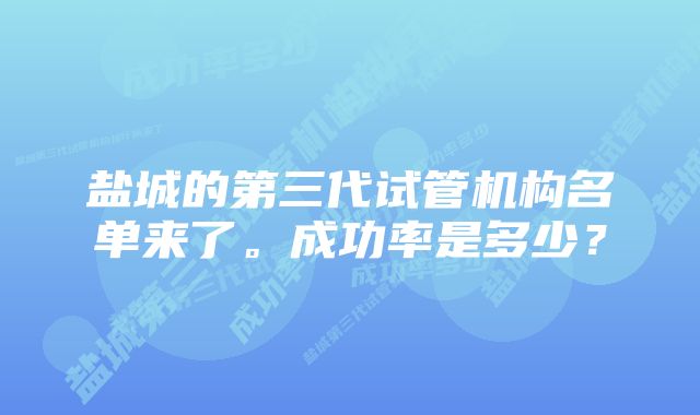 盐城的第三代试管机构名单来了。成功率是多少？