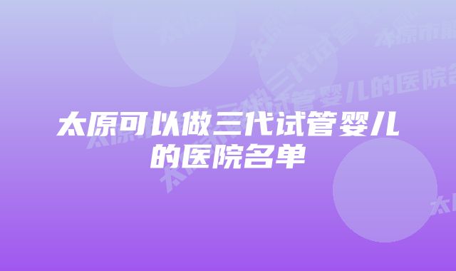 太原可以做三代试管婴儿的医院名单