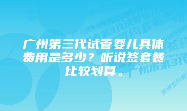 广州第三代试管婴儿具体费用是多少？听说签套餐比较划算。