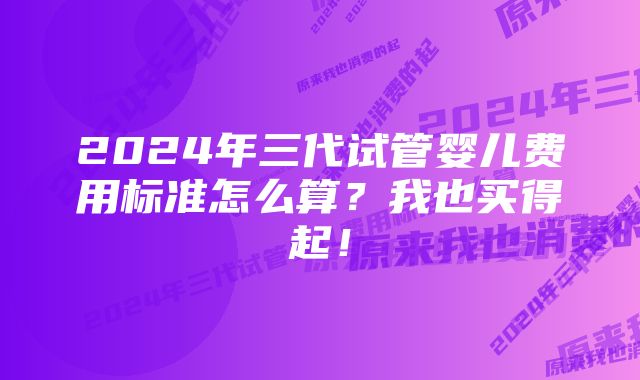 2024年三代试管婴儿费用标准怎么算？我也买得起！