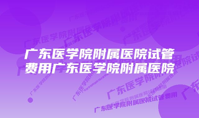 广东医学院附属医院试管费用广东医学院附属医院