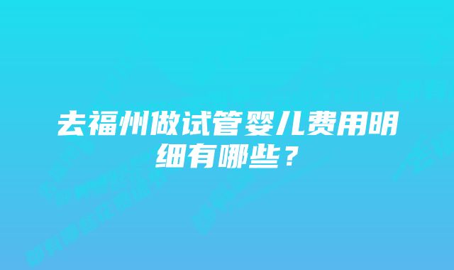 去福州做试管婴儿费用明细有哪些？