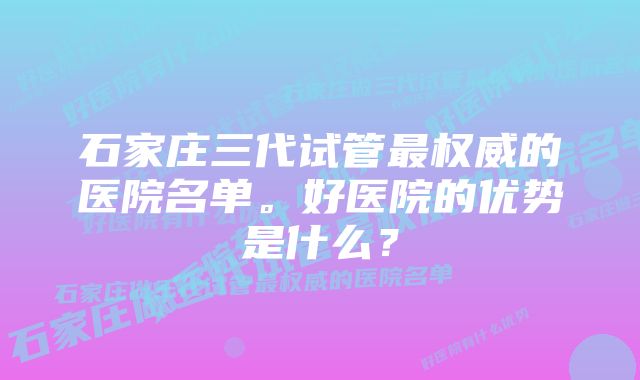 石家庄三代试管最权威的医院名单。好医院的优势是什么？