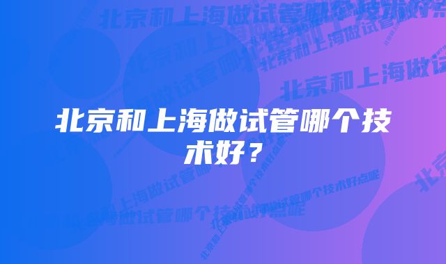 北京和上海做试管哪个技术好？