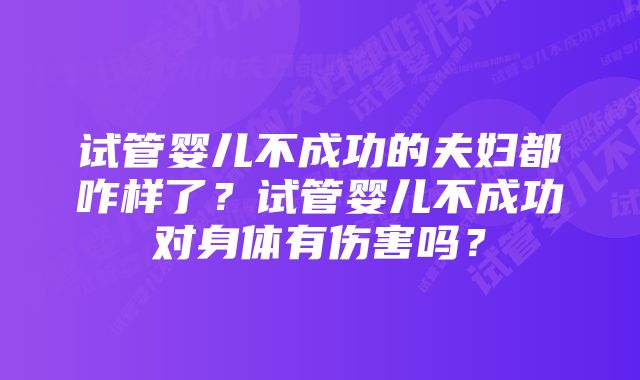 试管婴儿不成功的夫妇都咋样了？试管婴儿不成功对身体有伤害吗？