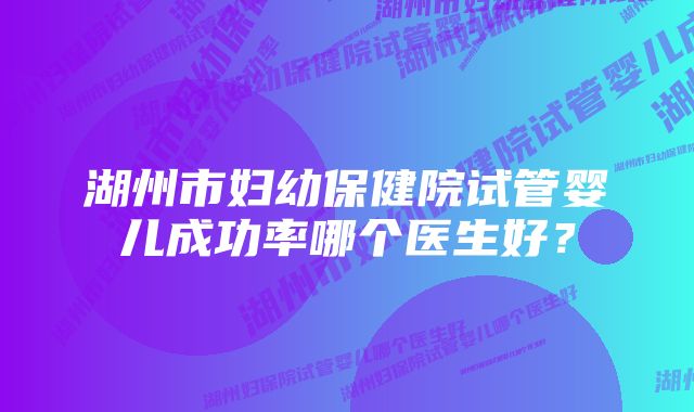 湖州市妇幼保健院试管婴儿成功率哪个医生好？