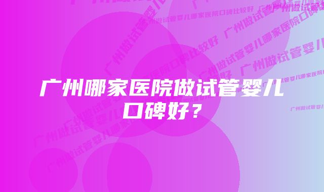 广州哪家医院做试管婴儿口碑好？