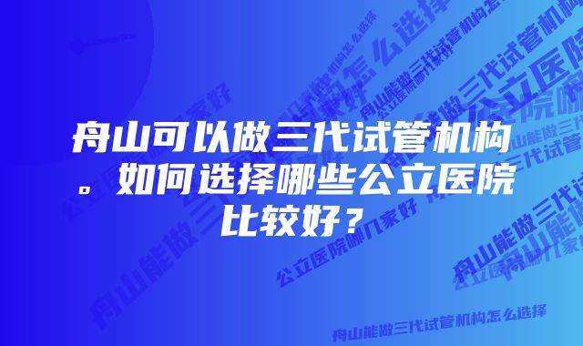 舟山可以做三代试管机构。如何选择哪些公立医院比较好？