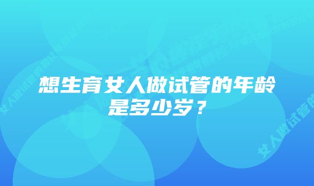 想生育女人做试管的年龄是多少岁？