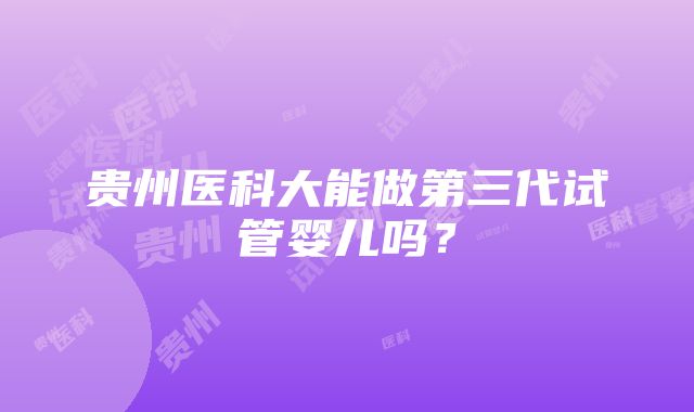 贵州医科大能做第三代试管婴儿吗？