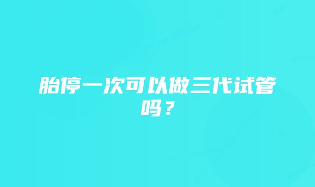 胎停一次可以做三代试管吗？