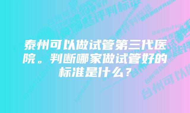 泰州可以做试管第三代医院。判断哪家做试管好的标准是什么？