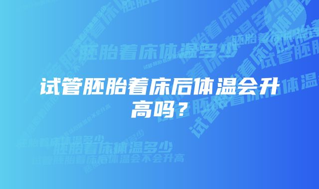 试管胚胎着床后体温会升高吗？