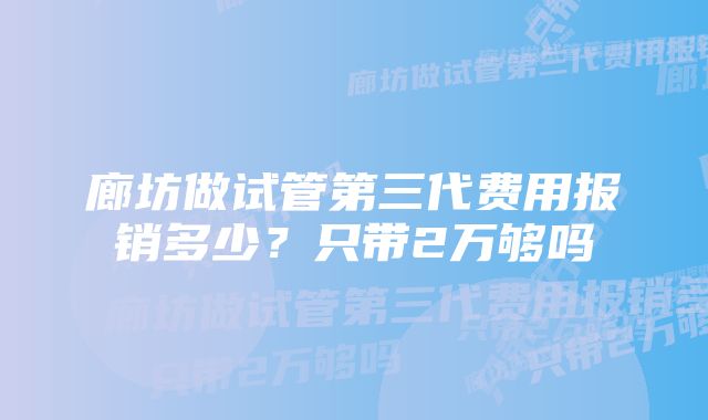 廊坊做试管第三代费用报销多少？只带2万够吗