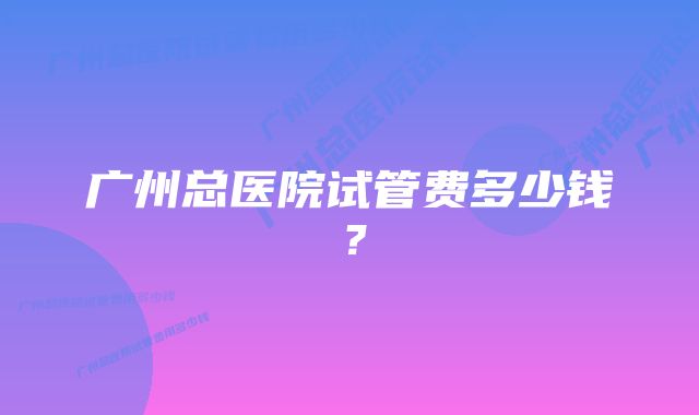 广州总医院试管费多少钱？