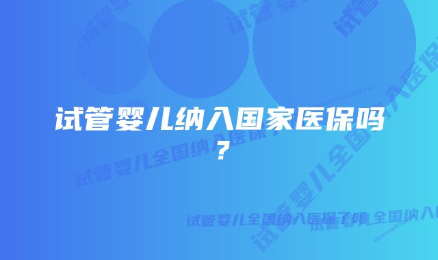 试管婴儿纳入国家医保吗？