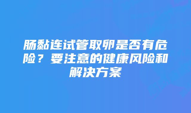 肠黏连试管取卵是否有危险？要注意的健康风险和解决方案