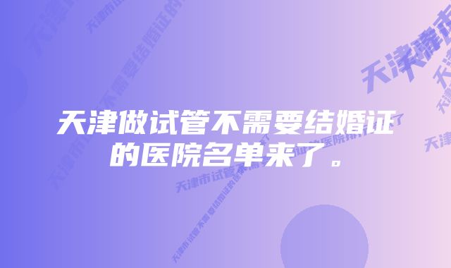 天津做试管不需要结婚证的医院名单来了。