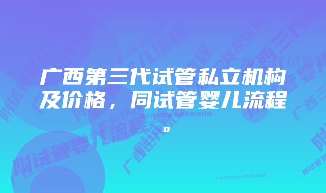 广西第三代试管私立机构及价格，同试管婴儿流程。