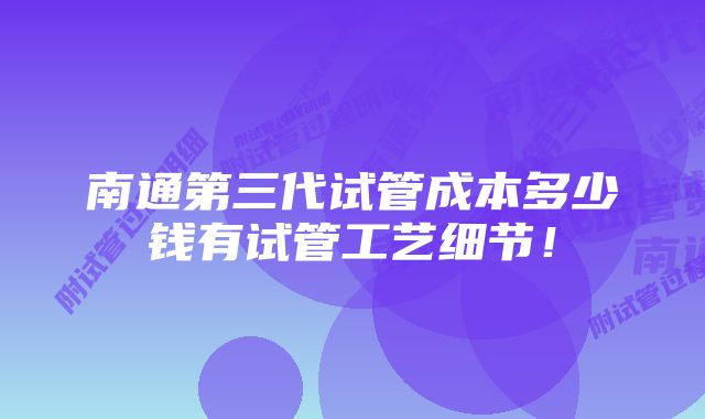 南通第三代试管成本多少钱有试管工艺细节！