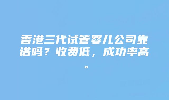 香港三代试管婴儿公司靠谱吗？收费低，成功率高。