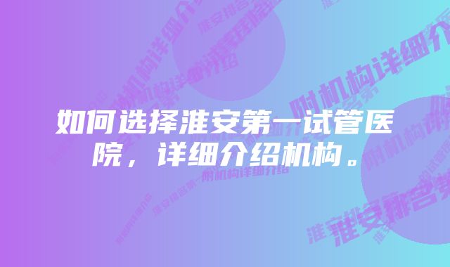 如何选择淮安第一试管医院，详细介绍机构。