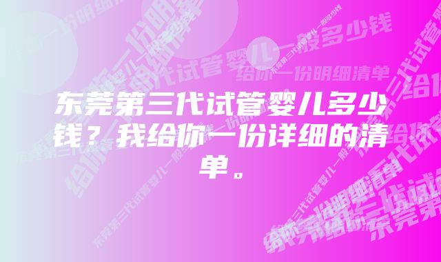 东莞第三代试管婴儿多少钱？我给你一份详细的清单。