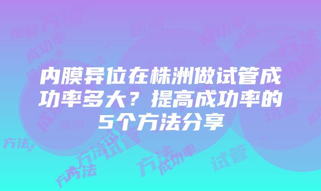 内膜异位在株洲做试管成功率多大？提高成功率的5个方法分享